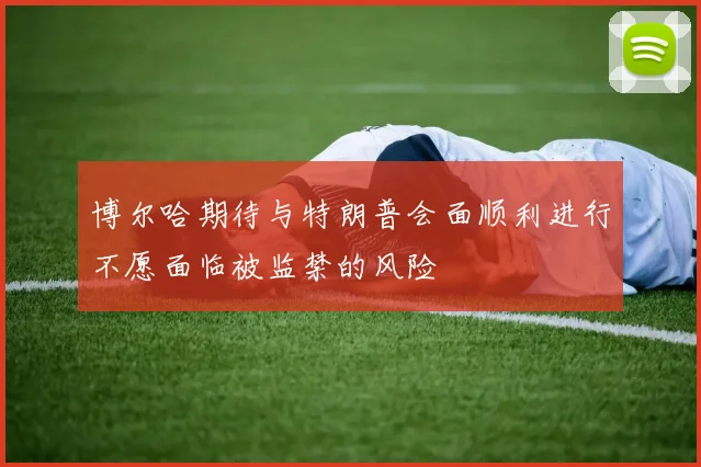 博尔哈期待与特朗普会面顺利进行不愿面临被监禁的风险